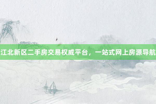 江北新区二手房交易权威平台，一站式网上房源导航